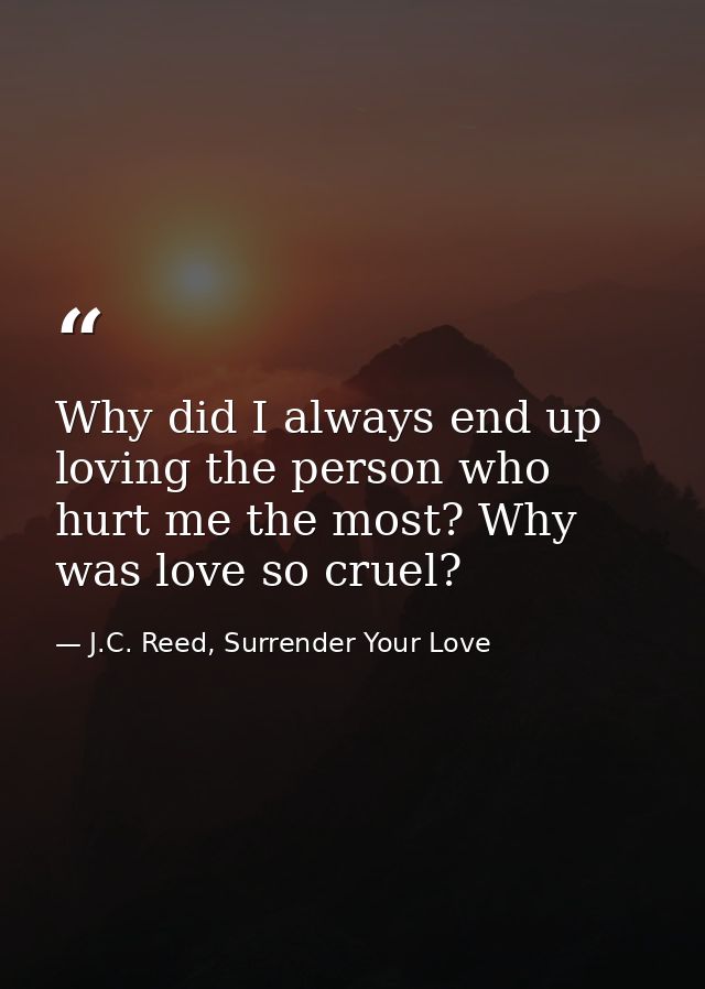 Why did I always end up loving the person who hurt me the most? Why was love so cruel? — J.C. Reed, Surrender Your Love