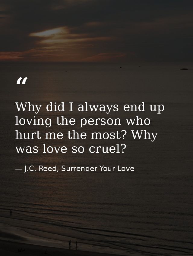 Why did I always end up loving the person who hurt me the most? Why was love so cruel? — J.C. Reed, Surrender Your Love