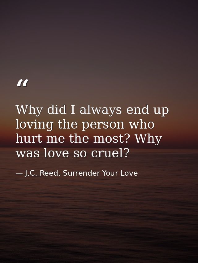 Why did I always end up loving the person who hurt me the most? Why was love so cruel? — J.C. Reed, Surrender Your Love