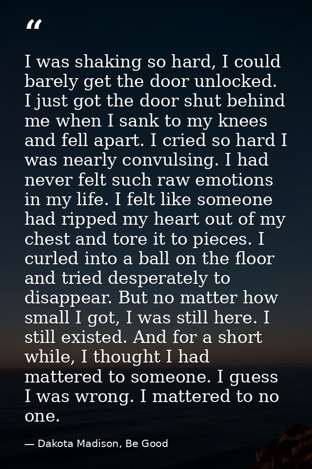 I was shaking so hard, I could barely get the door unlocked. I just got the door shut behind me when I sank to my knees  — Dakota Madison, Be Good