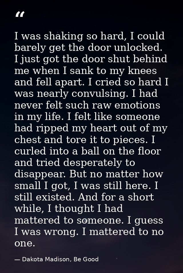 I was shaking so hard, I could barely get the door unlocked. I just got the door shut behind me when I sank to my knees  — Dakota Madison, Be Good
