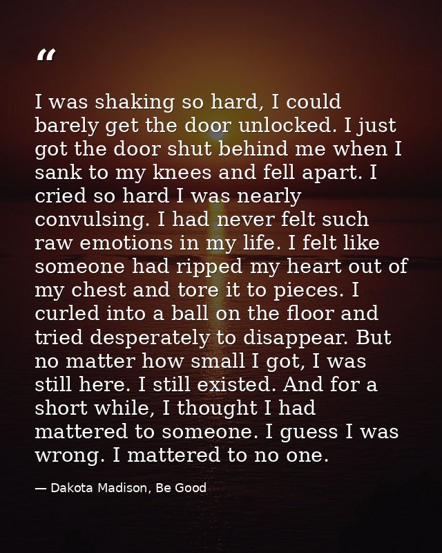 I was shaking so hard, I could barely get the door unlocked. I just got the door shut behind me when I sank to my knees  — Dakota Madison, Be Good
