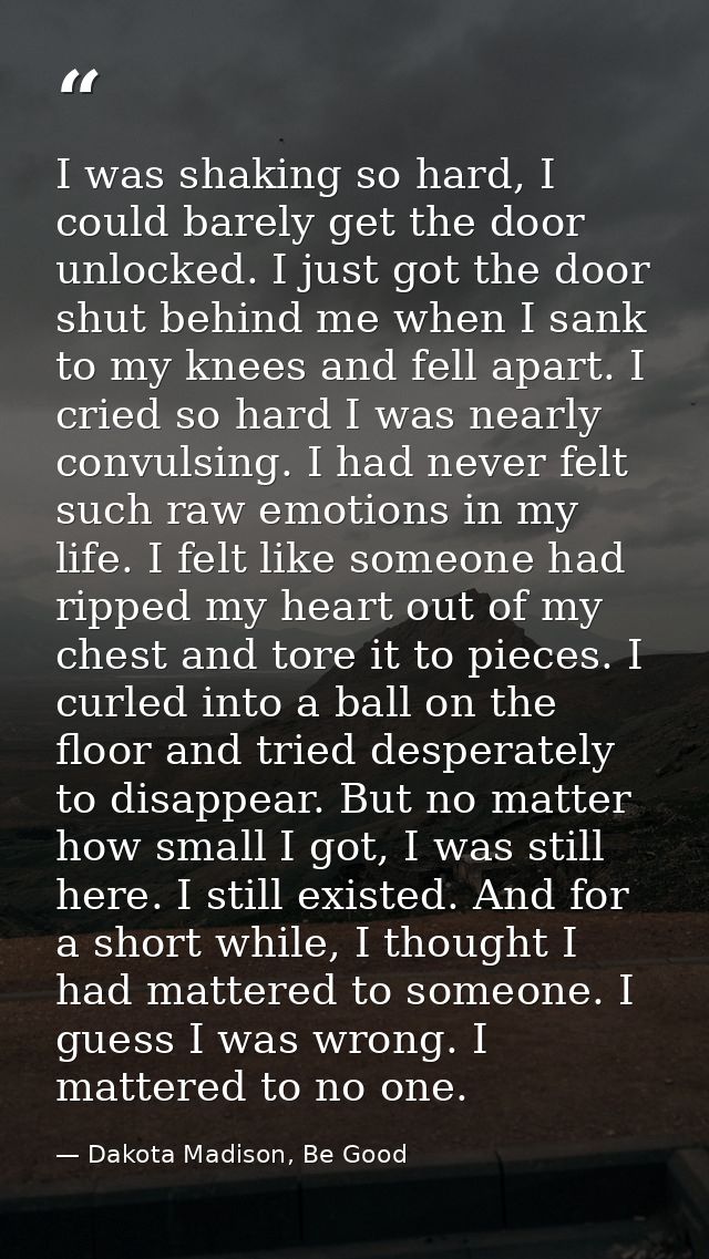 I was shaking so hard, I could barely get the door unlocked. I just got the door shut behind me when I sank to my knees  — Dakota Madison, Be Good