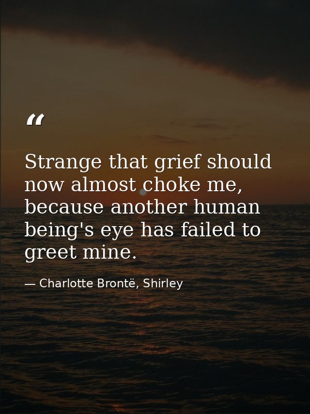 Strange that grief should now almost choke me, because another human being's eye has failed to greet mine. — Charlotte Brontë, Shirley