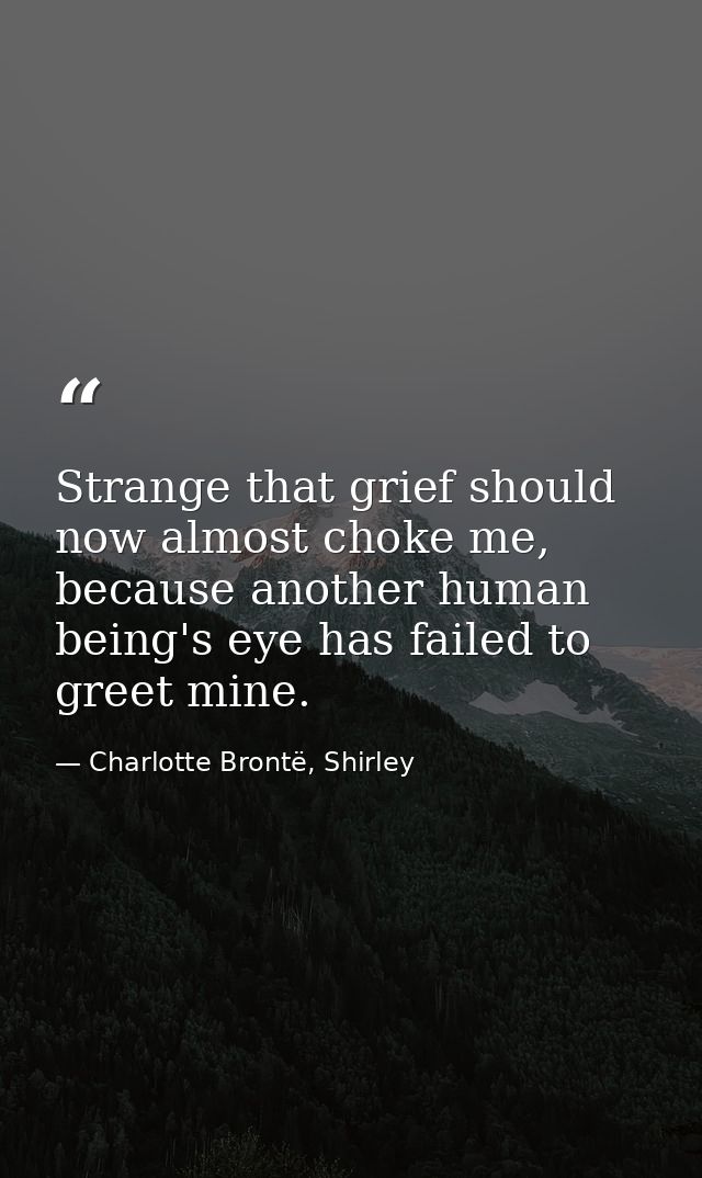 Strange that grief should now almost choke me, because another human being's eye has failed to greet mine. — Charlotte Brontë, Shirley