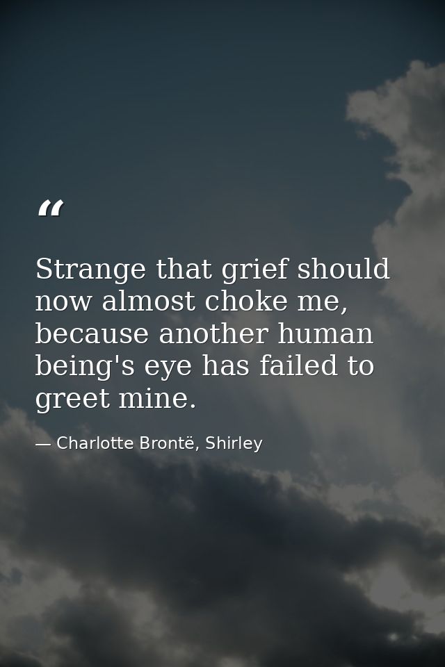 Strange that grief should now almost choke me, because another human being's eye has failed to greet mine. — Charlotte Brontë, Shirley
