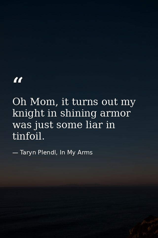 Oh Mom, it turns out my knight in shining armor was just some liar in tinfoil. — Taryn Plendl, In My Arms