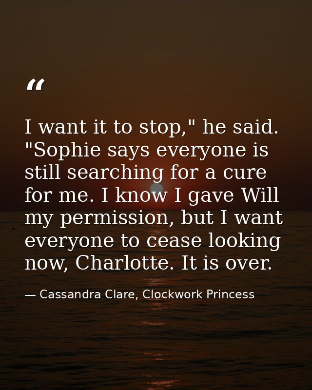 I want it to stop," he said. "Sophie says everyone is still searching for a cure for me. I know I gave Will my permissio — Cassandra Clare, Clockwork Princess