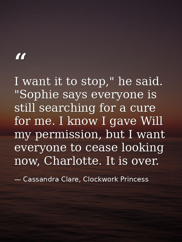 I want it to stop," he said. "Sophie says everyone is still searching for a cure for me. I know I gave Will my permissio — Cassandra Clare, Clockwork Princess