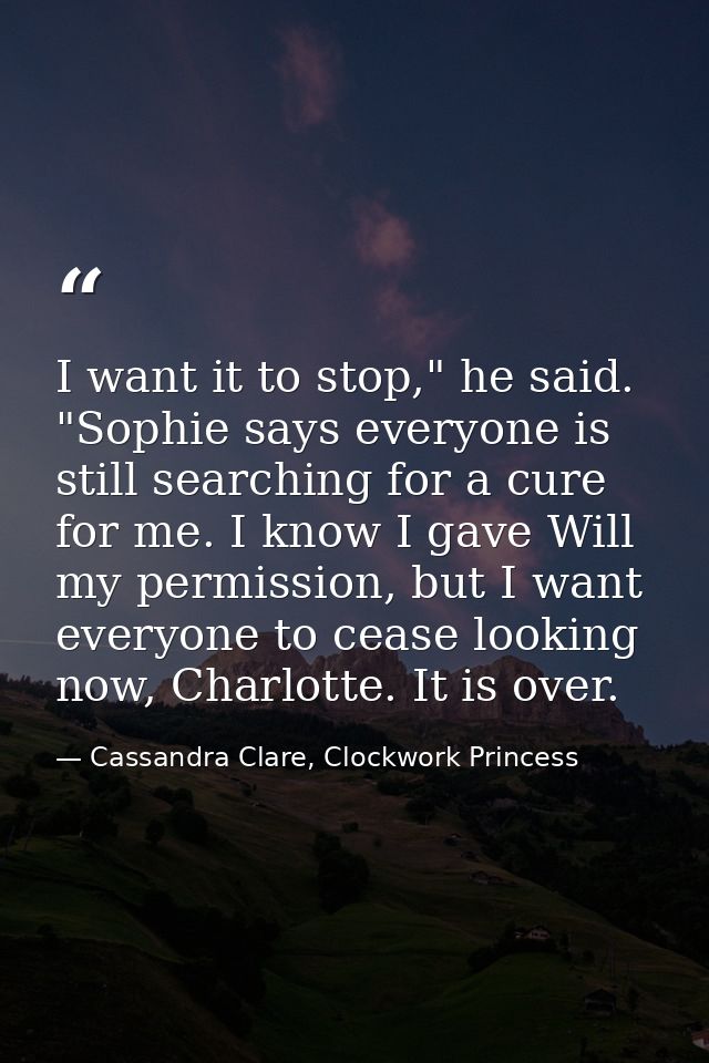I want it to stop," he said. "Sophie says everyone is still searching for a cure for me. I know I gave Will my permissio — Cassandra Clare, Clockwork Princess