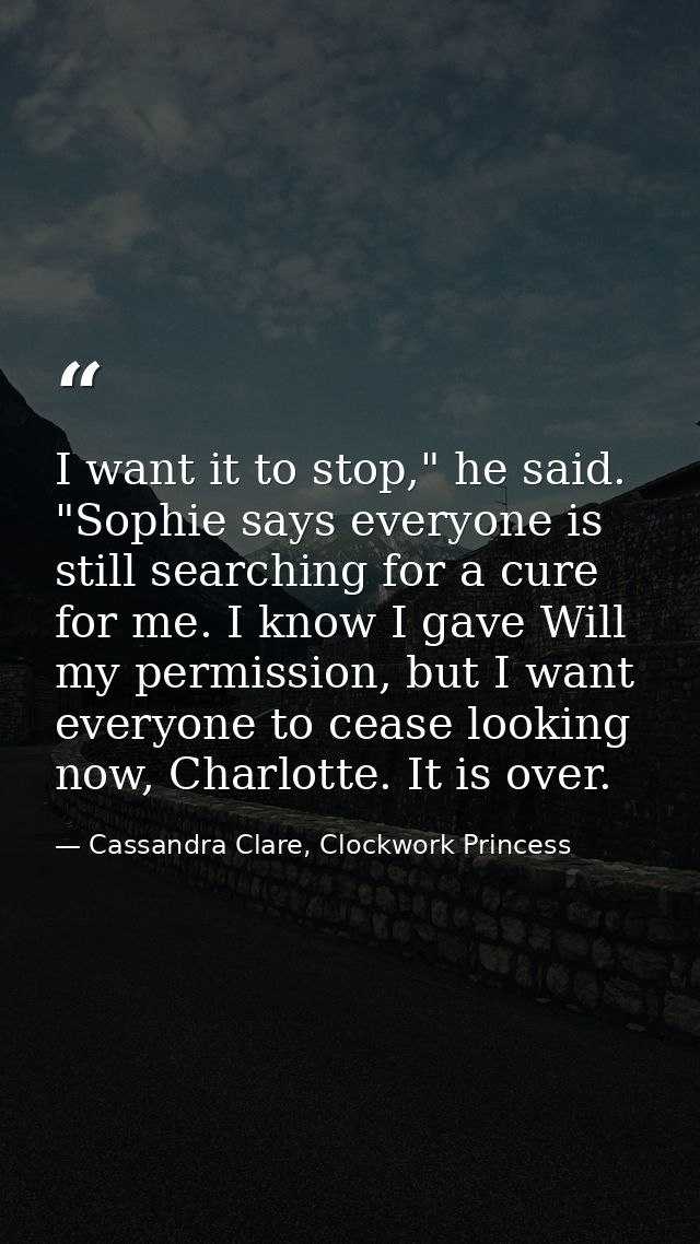 I want it to stop," he said. "Sophie says everyone is still searching for a cure for me. I know I gave Will my permissio — Cassandra Clare, Clockwork Princess