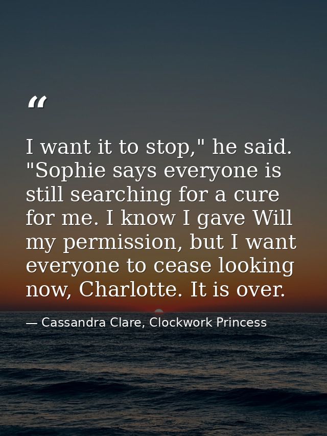 I want it to stop," he said. "Sophie says everyone is still searching for a cure for me. I know I gave Will my permissio — Cassandra Clare, Clockwork Princess