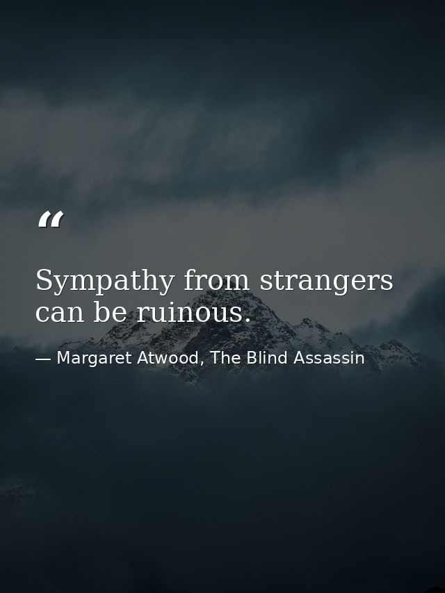 Sympathy from strangers can be ruinous. — Margaret Atwood, The Blind Assassin