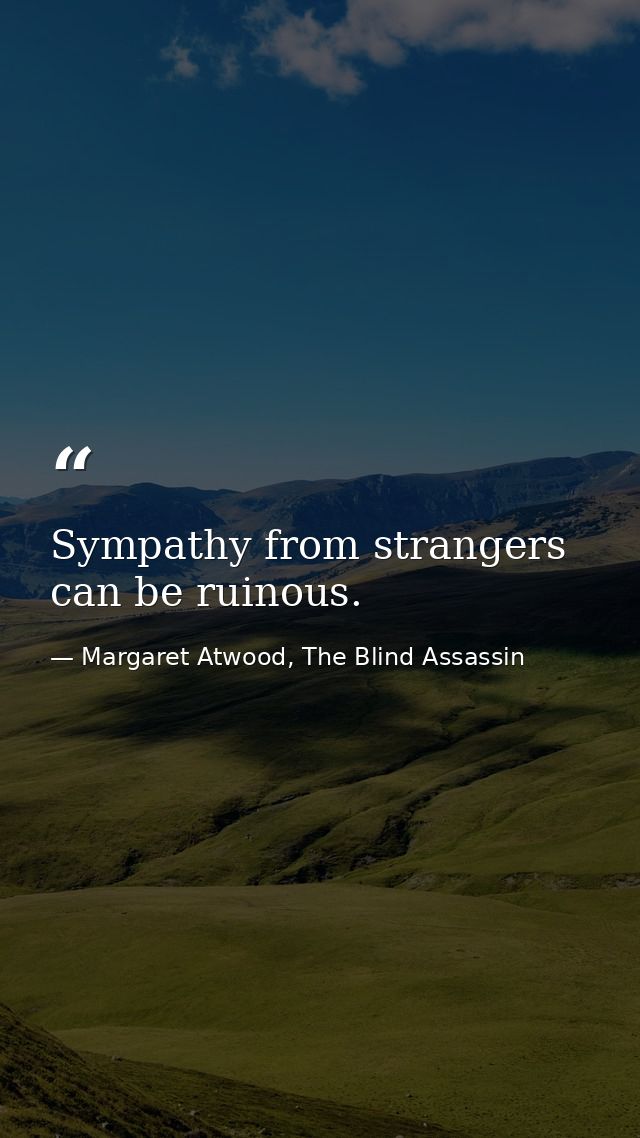 Sympathy from strangers can be ruinous. — Margaret Atwood, The Blind Assassin