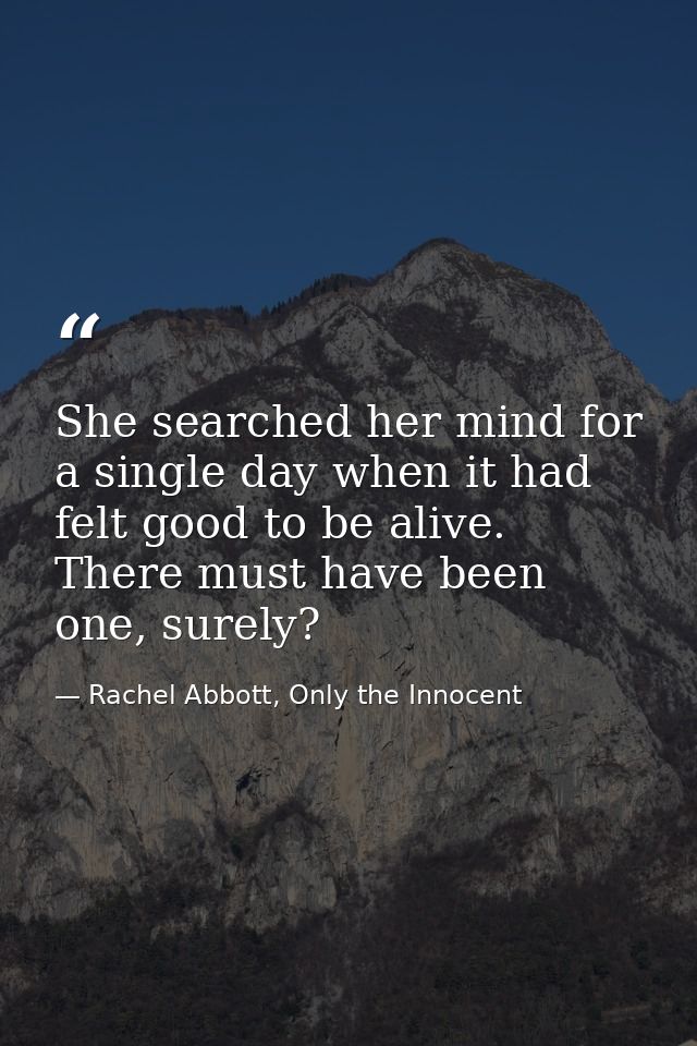 She searched her mind for a single day when it had felt good to be alive. There must have been one, surely? — Rachel Abbott, Only the Innocent
