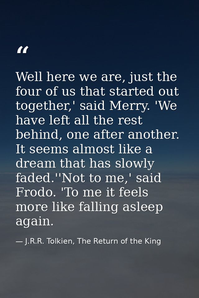 Well here we are, just the four of us that started out together,' said Merry. 'We have left all the rest behind, one aft — J.R.R. Tolkien, The Return of the King