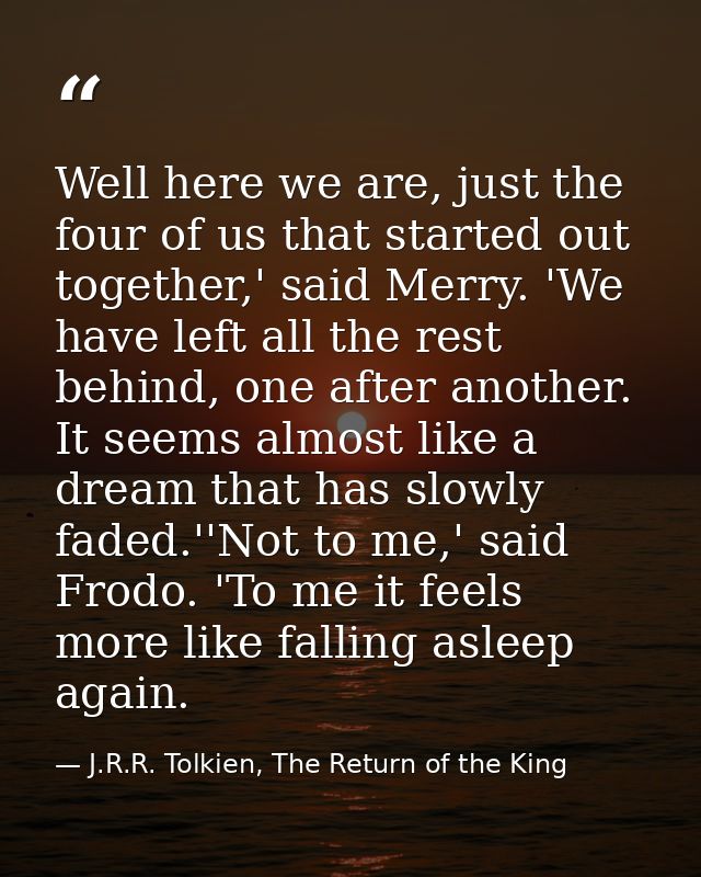 Well here we are, just the four of us that started out together,' said Merry. 'We have left all the rest behind, one aft — J.R.R. Tolkien, The Return of the King