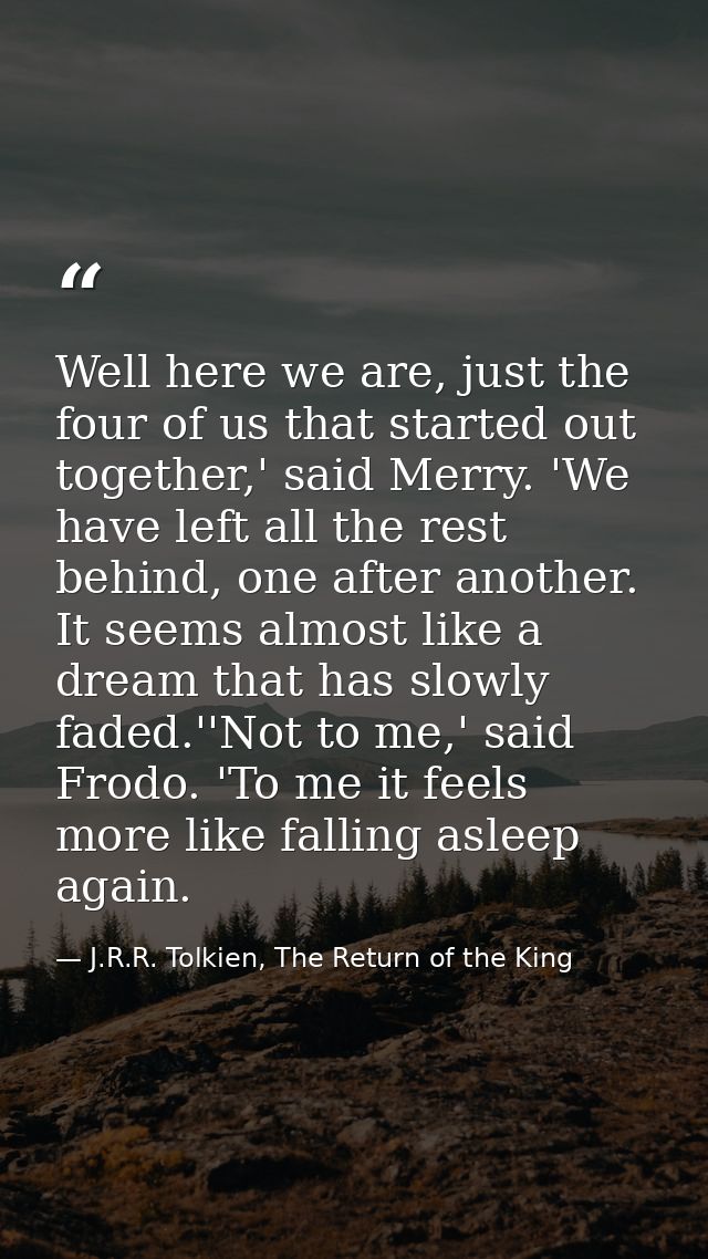 Well here we are, just the four of us that started out together,' said Merry. 'We have left all the rest behind, one aft — J.R.R. Tolkien, The Return of the King