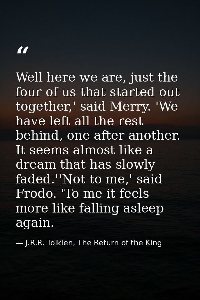 Well here we are, just the four of us that started out together,' said Merry. 'We have left all the rest behind, one aft — J.R.R. Tolkien, The Return of the King