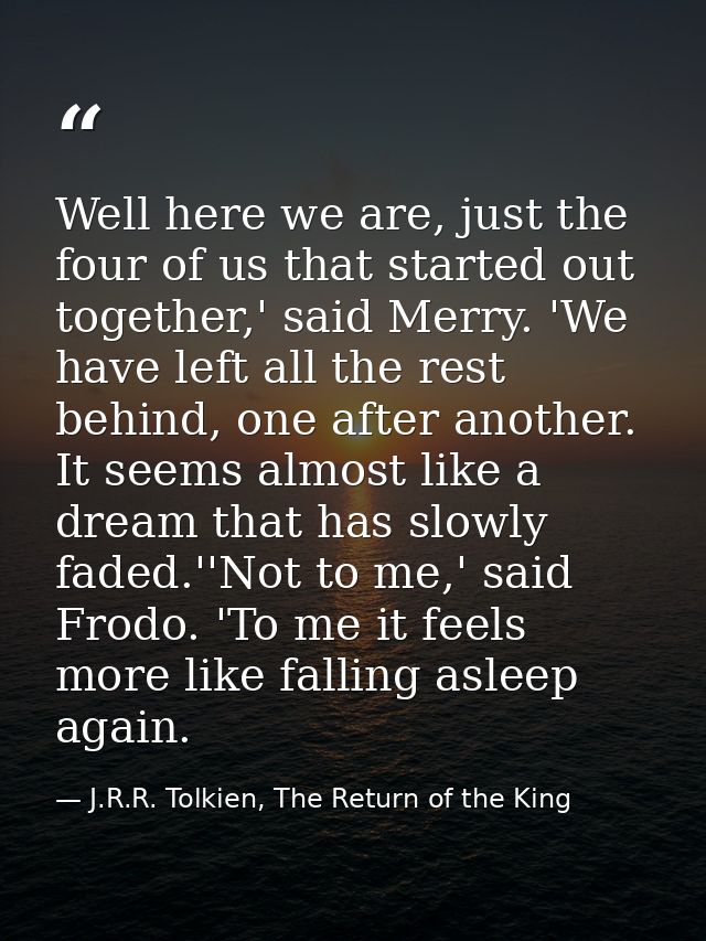 Well here we are, just the four of us that started out together,' said Merry. 'We have left all the rest behind, one aft — J.R.R. Tolkien, The Return of the King