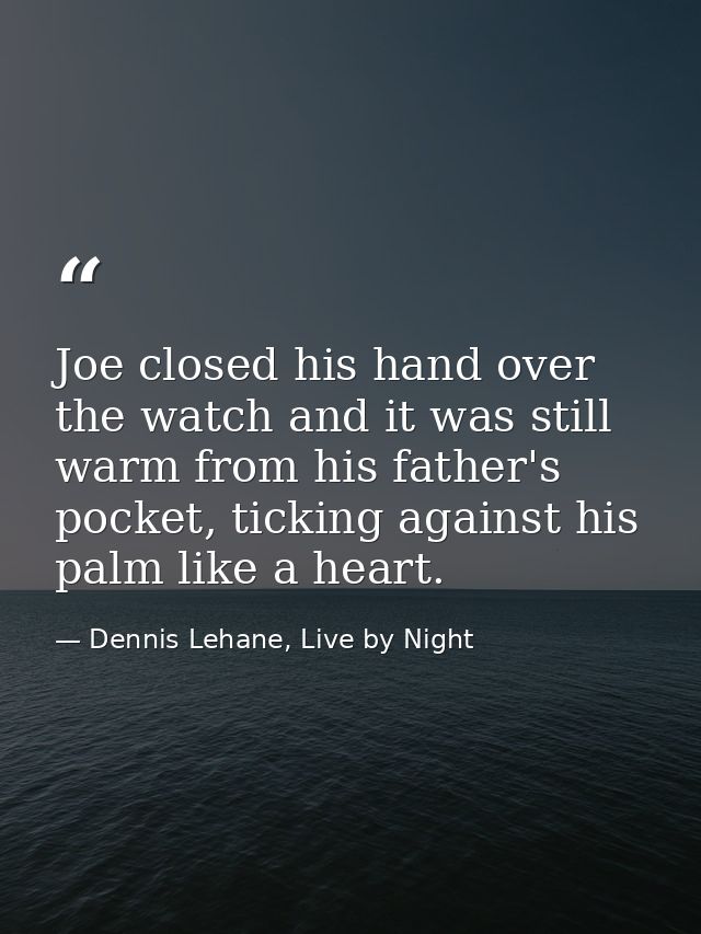 Joe closed his hand over the watch and it was still warm from his father's pocket, ticking against his palm like a heart — Dennis Lehane, Live by Night