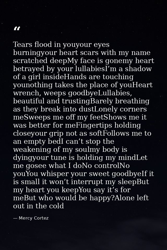 Tears flood in youyour eyes burningyour heart scars with my name scratched deepMy face is gonemy heart betrayed by your  — Mercy Cortez
