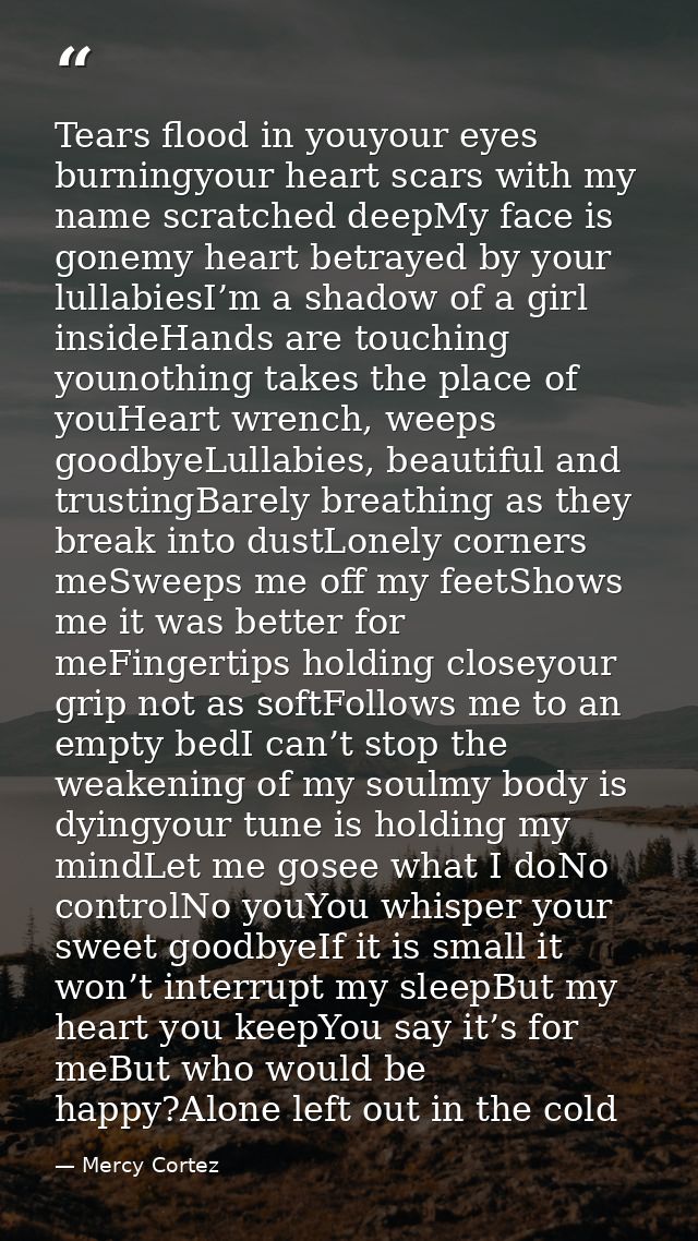 Tears flood in youyour eyes burningyour heart scars with my name scratched deepMy face is gonemy heart betrayed by your  — Mercy Cortez