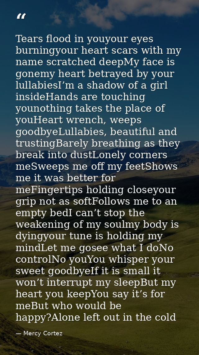 Tears flood in youyour eyes burningyour heart scars with my name scratched deepMy face is gonemy heart betrayed by your  — Mercy Cortez