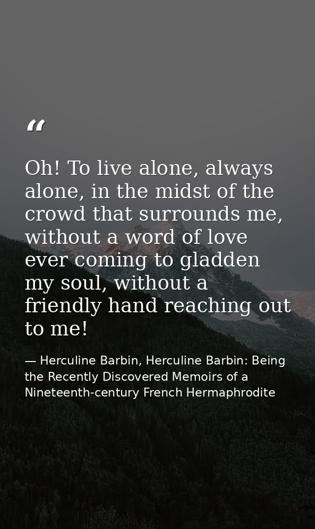 Oh! To live alone, always alone, in the midst of the crowd that surrounds me, without a word of love ever coming to glad — Herculine Barbin, Herculine Barbin: Being the Recently Discovered Memoirs of a Nineteenth-century French Hermaphrodite