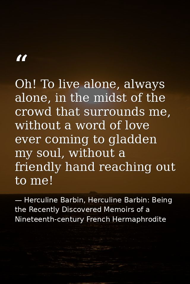 Oh! To live alone, always alone, in the midst of the crowd that surrounds me, without a word of love ever coming to glad — Herculine Barbin, Herculine Barbin: Being the Recently Discovered Memoirs of a Nineteenth-century French Hermaphrodite