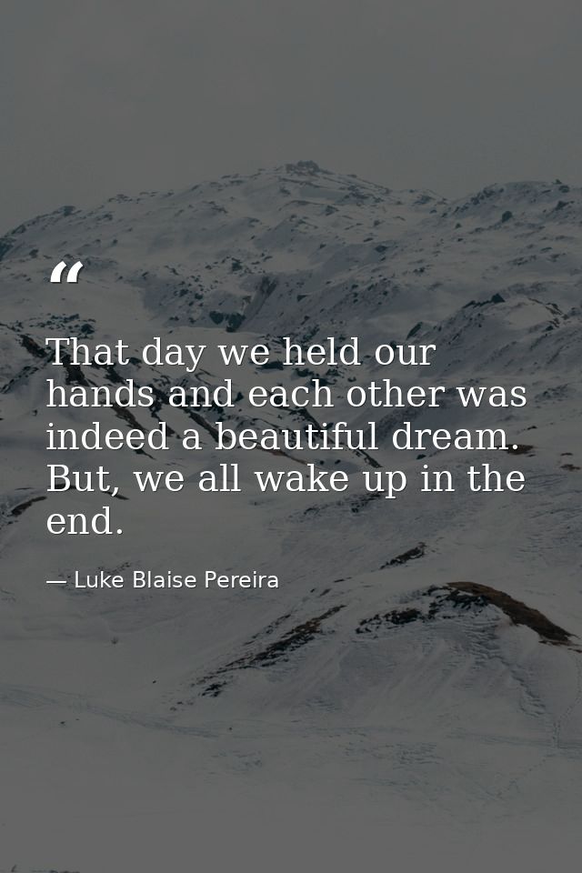 That day we held our hands and each other was indeed a beautiful dream. But, we all wake up in the end. — Luke Blaise Pereira