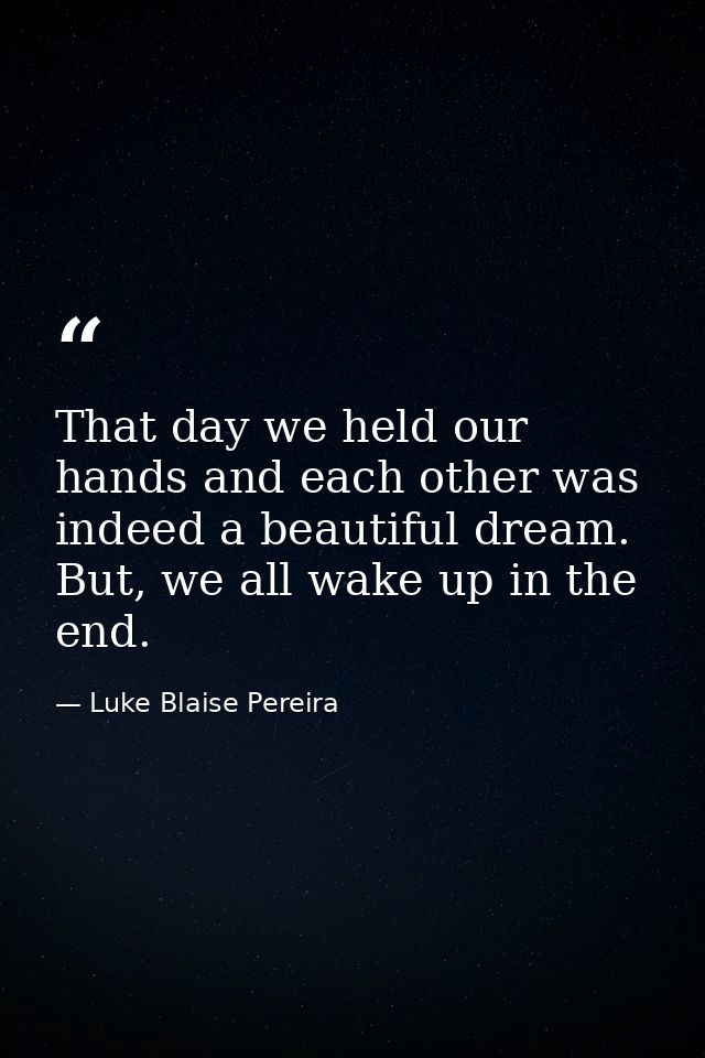 That day we held our hands and each other was indeed a beautiful dream. But, we all wake up in the end. — Luke Blaise Pereira