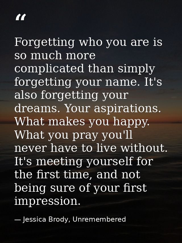 Forgetting who you are is so much more complicated than simply forgetting your name. It's also forgetting your dreams. Y — Jessica Brody, Unremembered