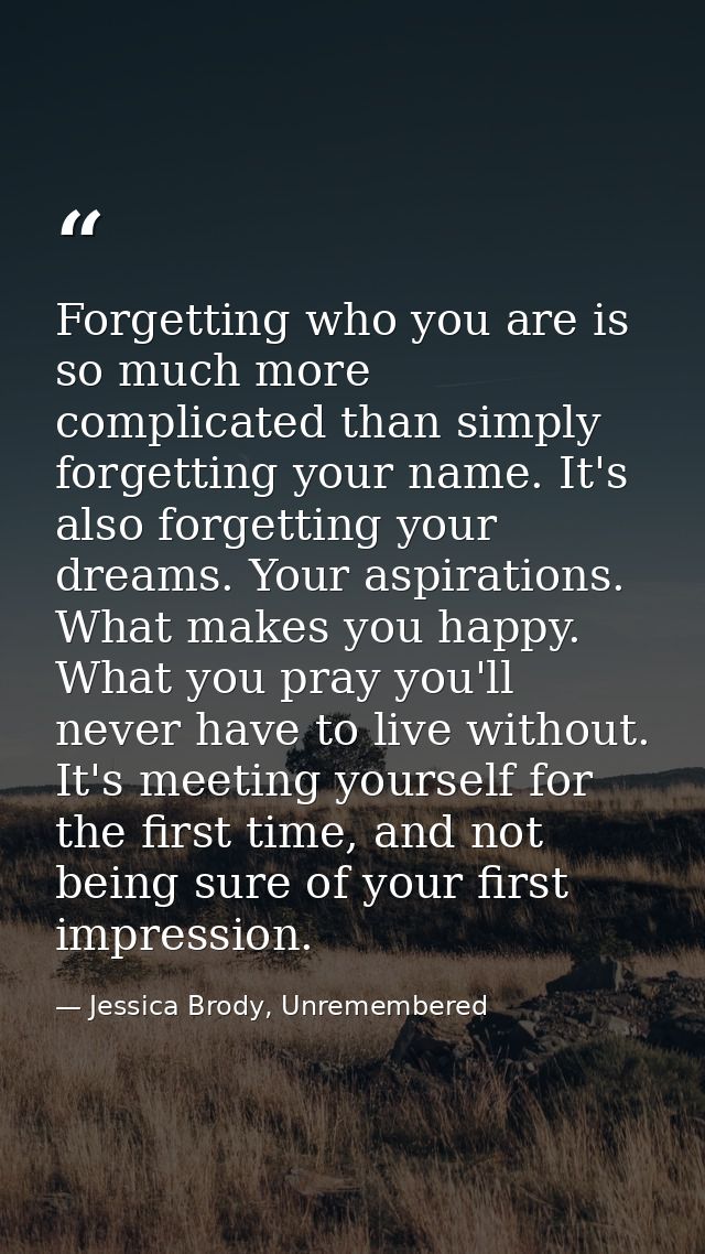 Forgetting who you are is so much more complicated than simply forgetting your name. It's also forgetting your dreams. Y — Jessica Brody, Unremembered