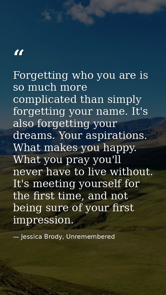 Forgetting who you are is so much more complicated than simply forgetting your name. It's also forgetting your dreams. Y — Jessica Brody, Unremembered