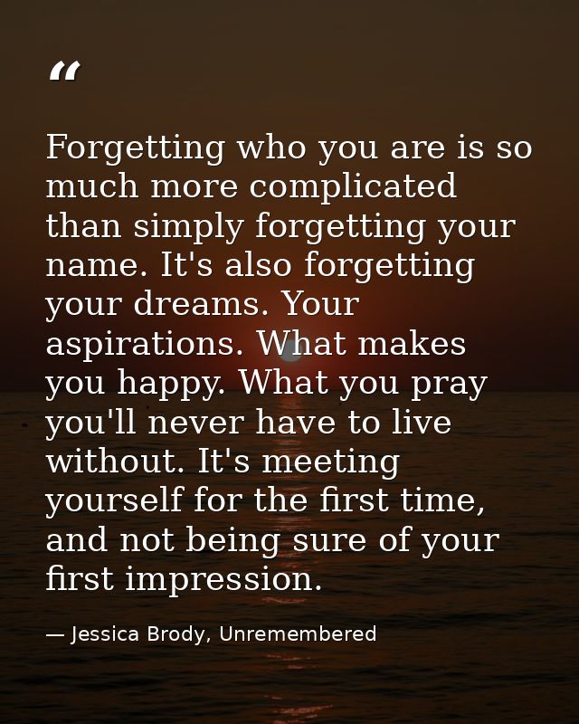 Forgetting who you are is so much more complicated than simply forgetting your name. It's also forgetting your dreams. Y — Jessica Brody, Unremembered