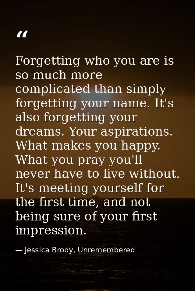 Forgetting who you are is so much more complicated than simply forgetting your name. It's also forgetting your dreams. Y — Jessica Brody, Unremembered