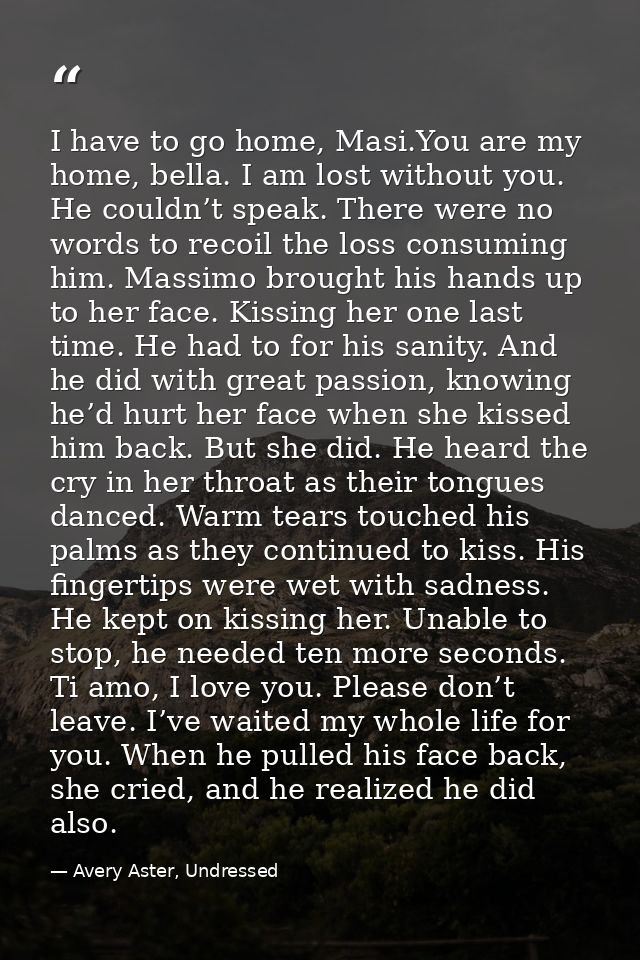 I have to go home, Masi.You are my home, bella. I am lost without you. He couldn’t speak. There were no words to recoil  — Avery Aster, Undressed