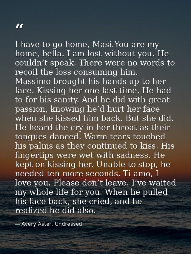 I have to go home, Masi.You are my home, bella. I am lost without you. He couldn’t speak. There were no words to recoil  — Avery Aster, Undressed
