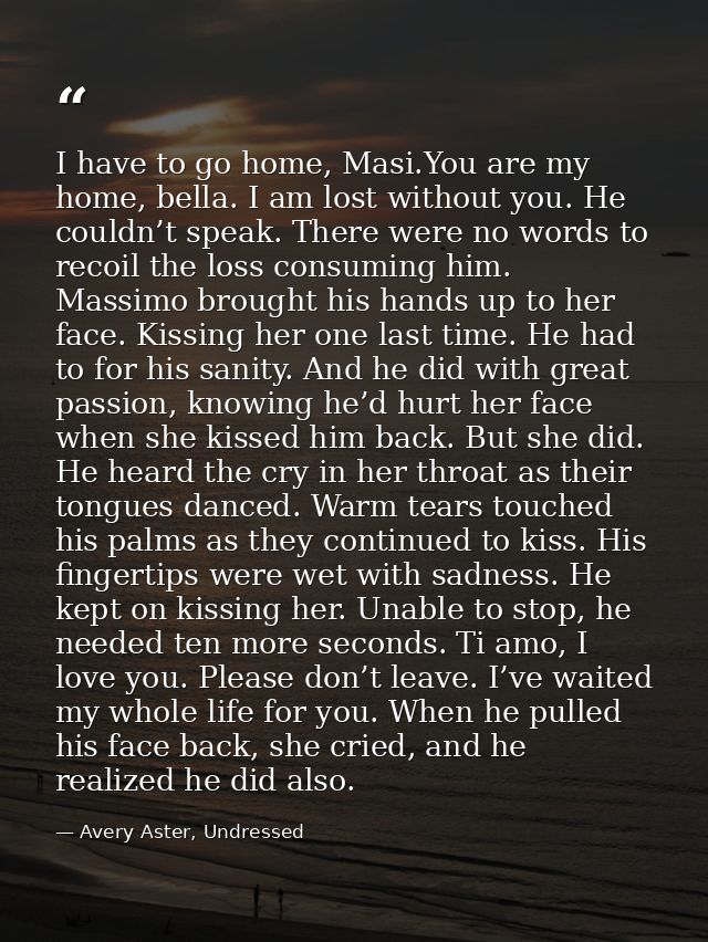 I have to go home, Masi.You are my home, bella. I am lost without you. He couldn’t speak. There were no words to recoil  — Avery Aster, Undressed