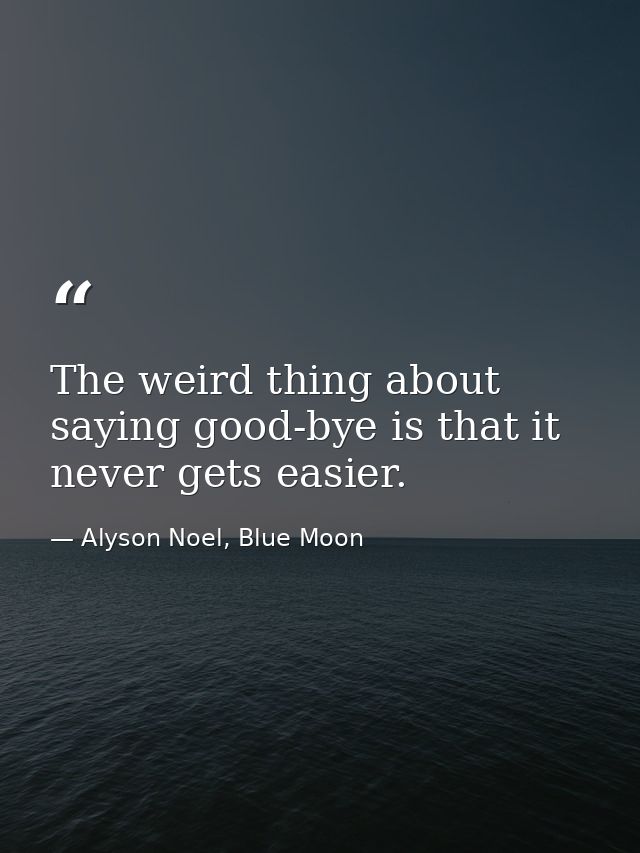 The weird thing about saying good-bye is that it never gets easier. — Alyson Noel, Blue Moon