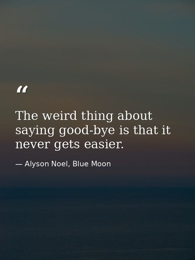 The weird thing about saying good-bye is that it never gets easier. — Alyson Noel, Blue Moon