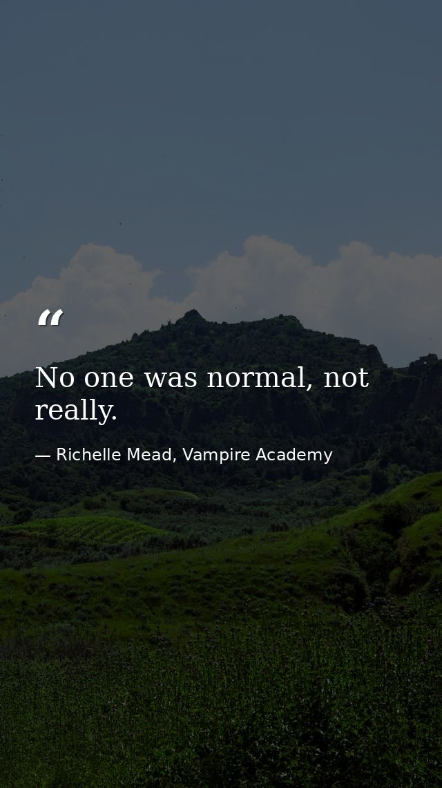 No one was normal, not really. — Richelle Mead, Vampire Academy