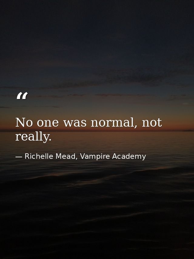 No one was normal, not really. — Richelle Mead, Vampire Academy