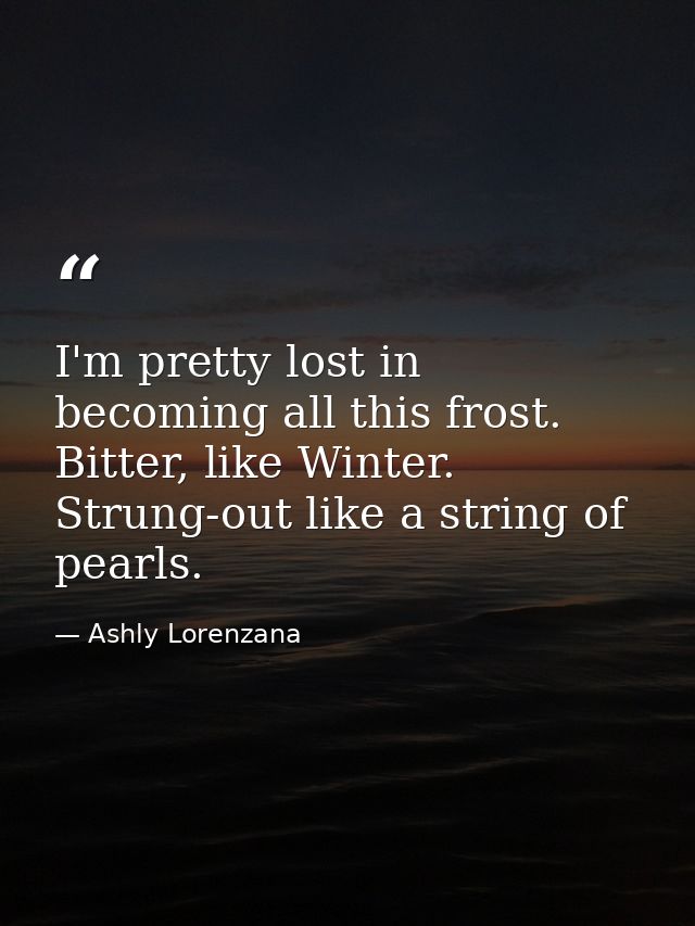 I'm pretty lost in becoming all this frost. Bitter, like Winter. Strung-out like a string of pearls. — Ashly Lorenzana
