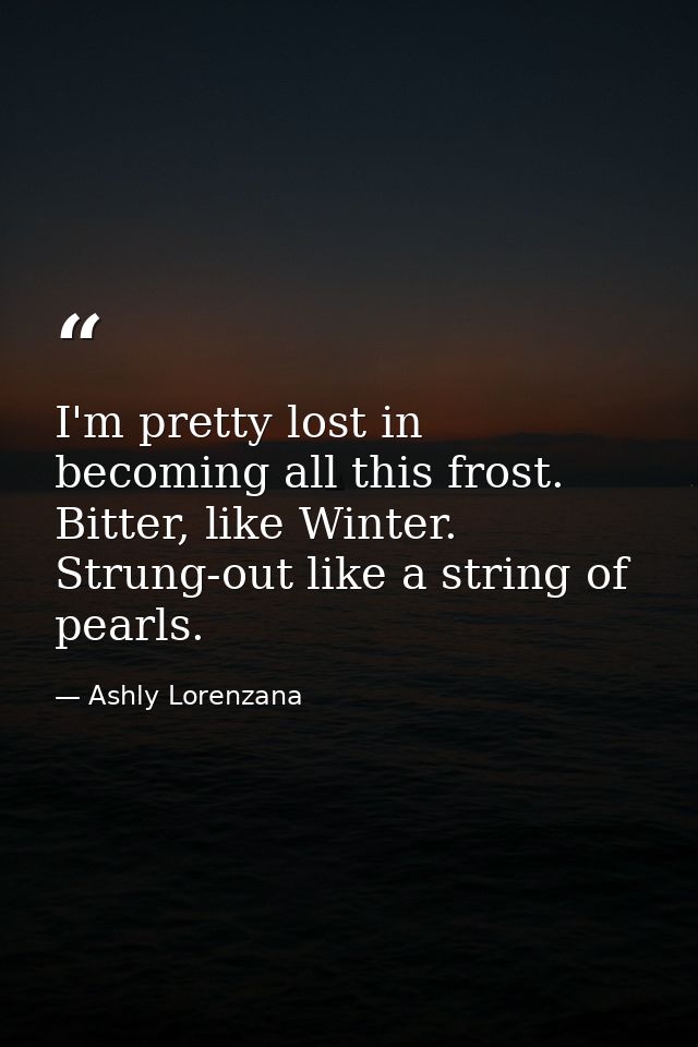 I'm pretty lost in becoming all this frost. Bitter, like Winter. Strung-out like a string of pearls. — Ashly Lorenzana