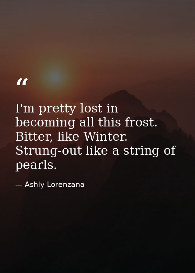 I'm pretty lost in becoming all this frost. Bitter, like Winter. Strung-out like a string of pearls. — Ashly Lorenzana