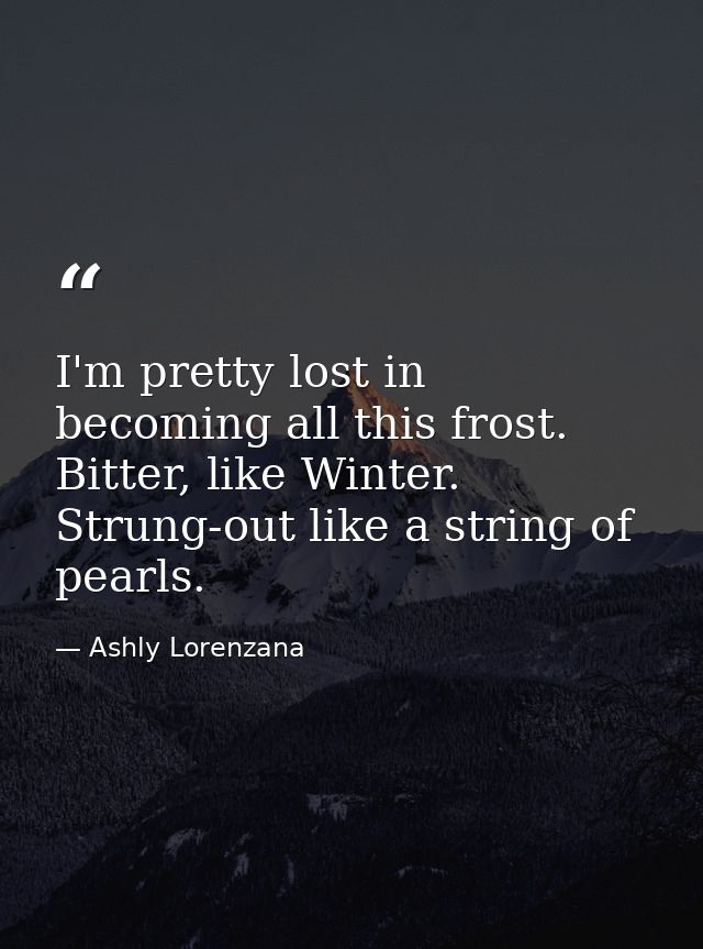 I'm pretty lost in becoming all this frost. Bitter, like Winter. Strung-out like a string of pearls. — Ashly Lorenzana