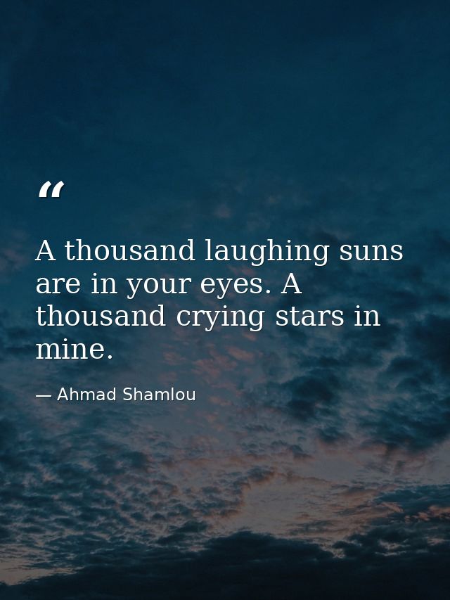 A thousand laughing suns are in your eyes. A thousand crying stars in mine. — Ahmad Shamlou