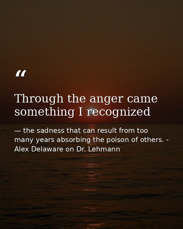 Through the anger came something I recognized — the sadness that can result from too many years absorbing the poison of others. - Alex Delaware on Dr. Lehmann